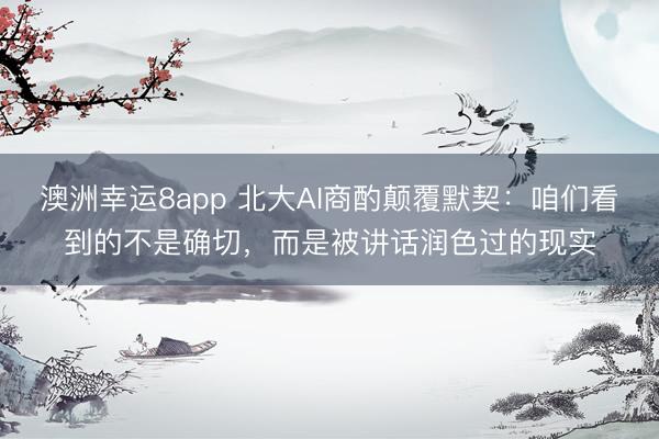 澳洲幸運(yùn)8app 北大AI商酌顛覆默契:咱們看到的不是確切,而是被講話潤(rùn)色過(guò)的現(xiàn)實(shí)