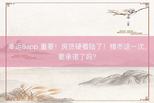 幸運(yùn)8app 重要!房貸硬著陸了!樓市這一次,要承諾了嗎?