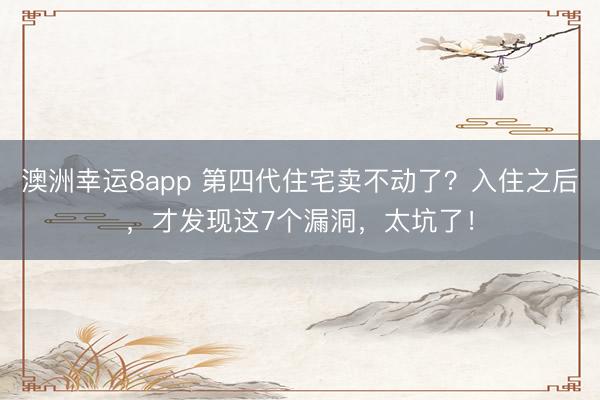 澳洲幸運8app 第四代住宅賣不動了？入住之后，才發現這7個漏洞，太坑了！