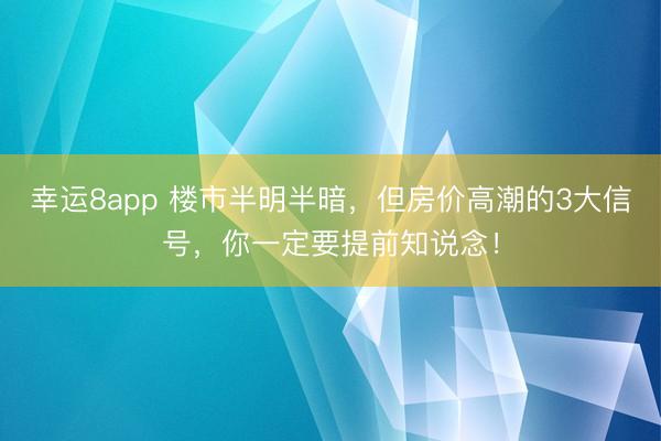 幸運8app 樓市半明半暗,但房價高潮的3大信號,你一定要提前知說念!