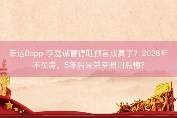 幸運(yùn)8app 李嘉誠曹德旺預(yù)言成真了?2026年不買房,5年后是榮幸照舊后悔?