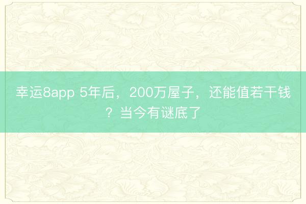 幸運(yùn)8app 5年后，200萬屋子，還能值若干錢？當(dāng)今有謎底了