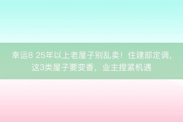 幸運(yùn)8 25年以上老屋子別亂賣!住建部定調(diào),這3類屋子要變香,業(yè)主捏緊機(jī)遇