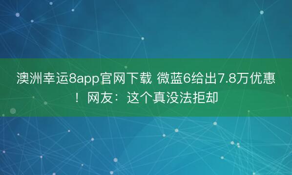 澳洲幸運8app官網下載 微藍6給出7.8萬優惠!網友:這個真沒法拒卻