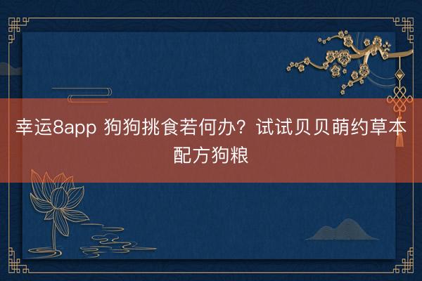 幸運8app 狗狗挑食若何辦?試試貝貝萌約草本配方狗糧