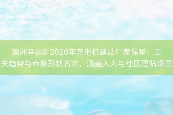 澳洲幸運8 2026年充電樁建站廠家保舉:工夫趨勢與市集形狀名次,涵蓋人人與社區建站場景