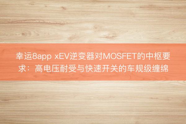 幸運8app xEV逆變器對MOSFET的中樞要求:高電壓耐受與快速開關的車規級纏綿