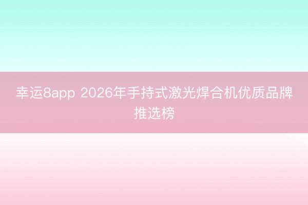 幸運8app 2026年手持式激光焊合機優質品牌推選榜