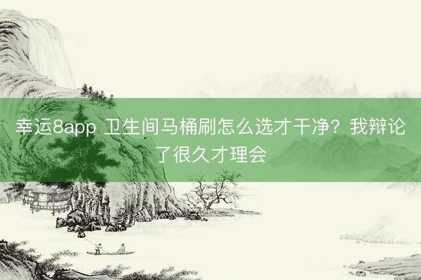 幸運8app 衛(wèi)生間馬桶刷怎么選才干凈？我辯論了很久才理會