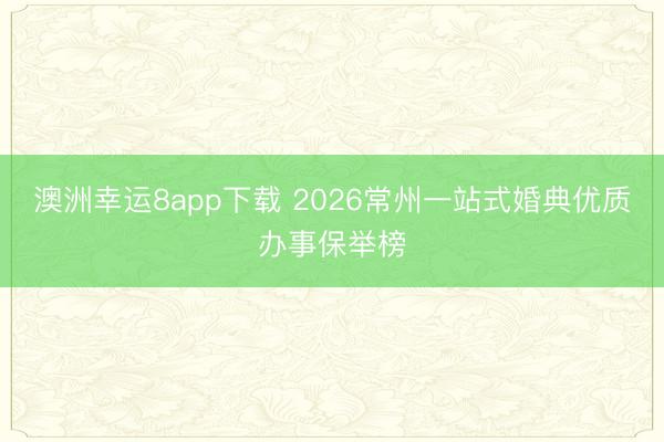 澳洲幸運8app下載 2026常州一站式婚典優質辦事保舉榜