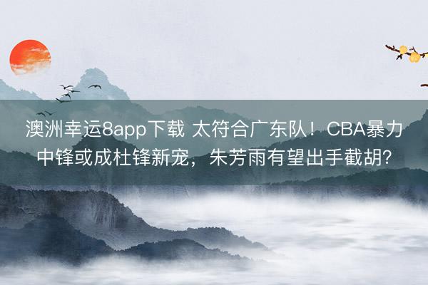 澳洲幸運8app下載 太符合廣東隊！CBA暴力中鋒或成杜鋒新寵，朱芳雨有望出手截胡？