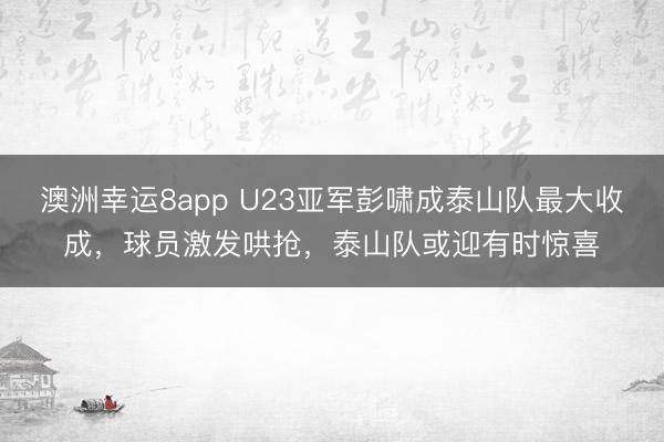 澳洲幸運8app U23亞軍彭嘯成泰山隊最大收成，球員激發哄搶，泰山隊或迎有時驚喜