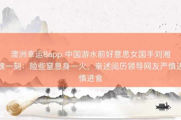 澳洲幸運8app 中國游水前好意思女國手劉湘驚魂一刻：險些窒息身一火，親述閱歷領導網友嚴慎進食