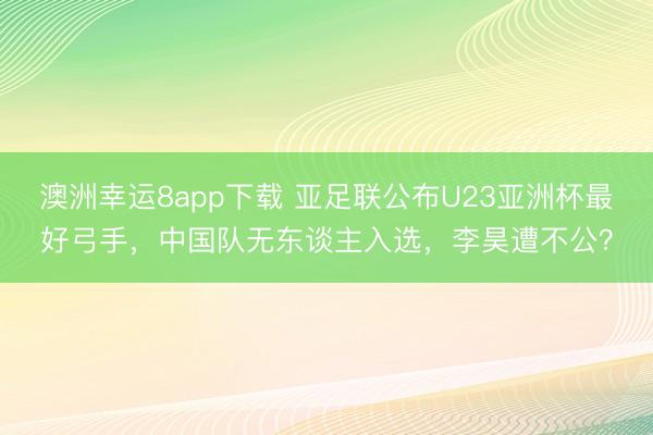 澳洲幸運8app下載 亞足聯公布U23亞洲杯最好弓手,中國隊無東談主入選,李昊遭不公?