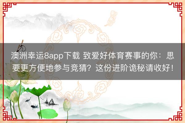 澳洲幸運8app下載 致愛好體育賽事的你:思要更方便地參與競猜?這份進階詭秘請收好!