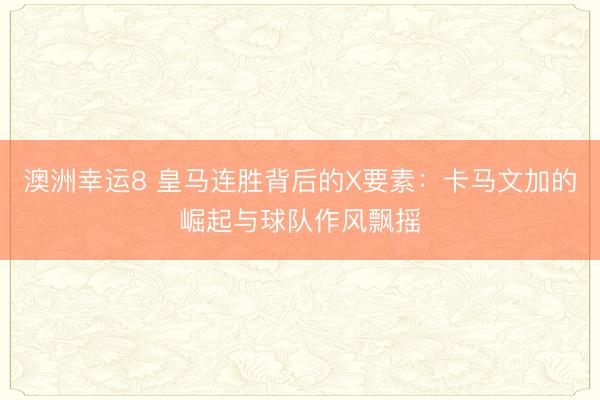 澳洲幸運(yùn)8 皇馬連勝背后的X要素：卡馬文加的崛起與球隊(duì)作風(fēng)飄搖