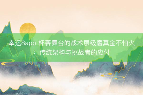 幸運8app 杯賽舞臺的戰(zhàn)術層級磨真金不怕火:傳統(tǒng)架構與挑戰(zhàn)者的應付