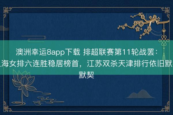 澳洲幸運8app下載 排超聯(lián)賽第11輪戰(zhàn)罷:上海女排六連勝穩(wěn)居榜首,江蘇雙殺天津排行依舊默契