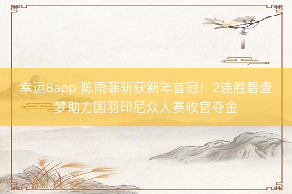 幸運8app 陳雨菲斬獲新年首冠！2連勝碧查夢助力國羽印尼眾人賽收官奪金