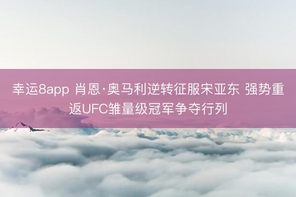 幸運(yùn)8app 肖恩·奧馬利逆轉(zhuǎn)征服宋亞東 強(qiáng)勢重返UFC雛量級冠軍爭奪行列