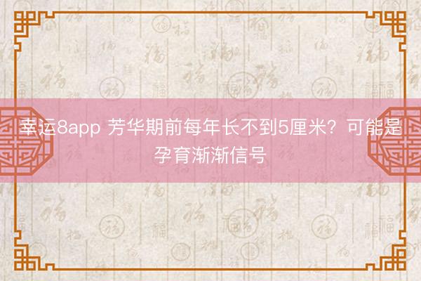 幸運8app 芳華期前每年長不到5厘米？可能是孕育漸漸信號