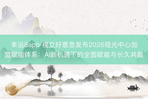 幸運(yùn)8app 視立好意思發(fā)布2026視光中心加盟賦能體系:AI新機(jī)遇下的全面賦能與長久共贏