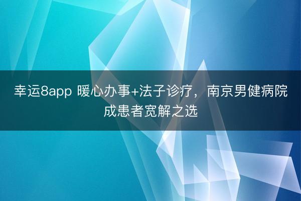 幸運8app 暖心辦事+法子診療,南京男健病院成患者寬解之選