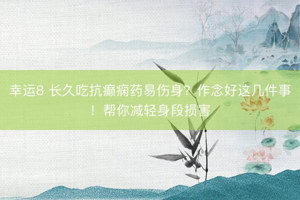 幸運(yùn)8 長(zhǎng)久吃抗癲癇藥易傷身?作念好這幾件事!幫你減輕身段損害
