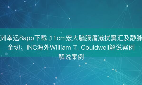澳洲幸運8app下載 11cm宏大腦膜瘤滋擾竇匯及靜脈竇全切:INC海外William T. Couldwell解說案例