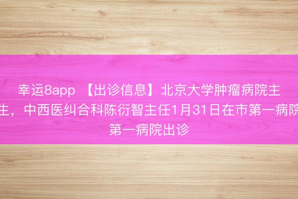 幸運8app 【出診信息】北京大學腫瘤病院主任醫生，中西醫糾合科陳衍智主任1月31日在市第一病院出診