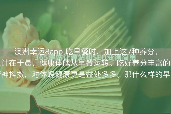 澳洲幸運8app 吃早餐時,加上這7種養分,吃完精神一整天!一日之計在于晨,健康體魄從早餐運轉。吃好養分豐富的早餐,不僅讓你一整天精神抖擻,對體魄健康更是益處多多。那什么樣的早餐才算得上養分早餐呢?中國養分學會指出,養分早餐應包含東說念主體需要的七大養分:1、優質碳水化合物比如紅薯、土豆、全麥...