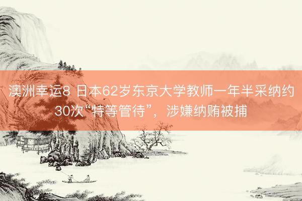 澳洲幸運8 日本62歲東京大學教師一年半采納約30次“特等管待”,涉嫌納賄被捕