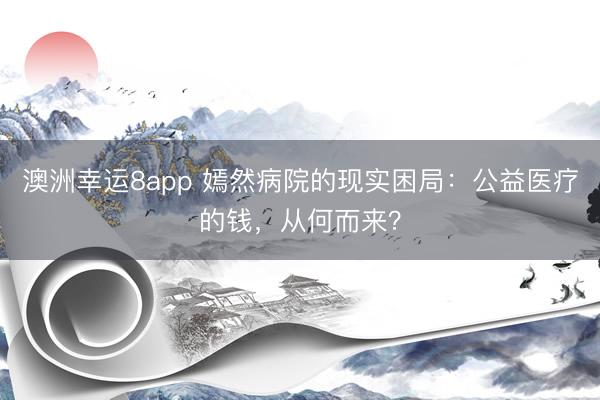 澳洲幸運8app 嫣然病院的現實困局：公益醫療的錢，從何而來？