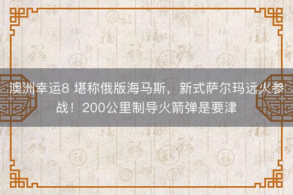 澳洲幸運8 堪稱俄版海馬斯,新式薩爾瑪遠火參戰!200公里制導火箭彈是要津