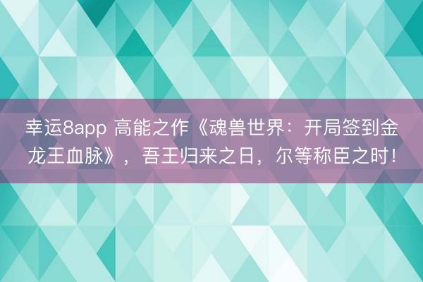 幸運8app 高能之作《魂獸世界：開局簽到金龍王血脈》，吾王歸來之日，爾等稱臣之時！