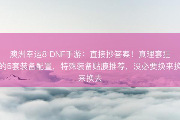 澳洲幸運8 DNF手游：直接抄答案！真理套狂戰(zhàn)的5套裝備配置，特殊裝備貼膜推薦，沒必要換來換去