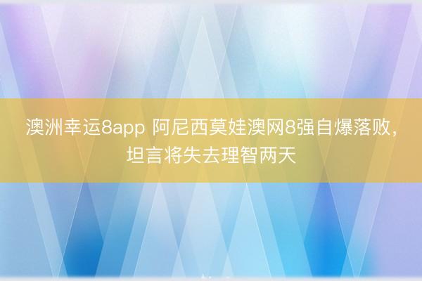 澳洲幸運8app 阿尼西莫娃澳網8強自爆落敗,坦言將失去理智兩天