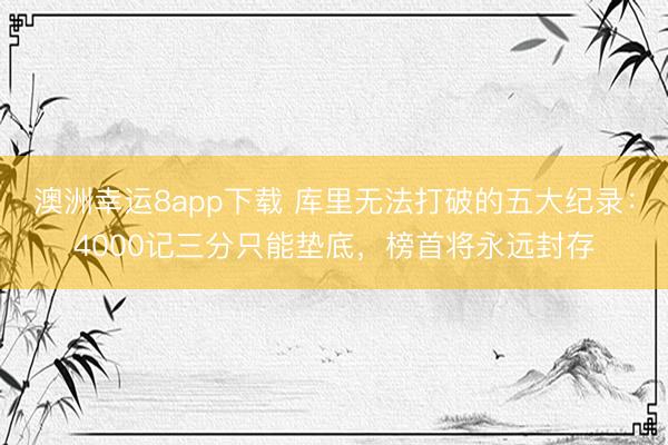 澳洲幸運8app下載 庫里無法打破的五大紀錄:4000記三分只能墊底,榜首將永遠封存