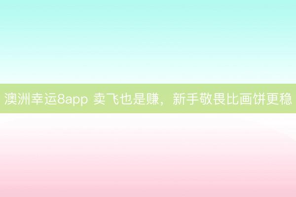澳洲幸運8app 賣飛也是賺,新手敬畏比畫餅更穩(wěn)