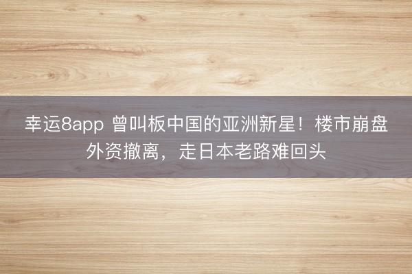 幸運8app 曾叫板中國的亞洲新星!樓市崩盤外資撤離,走日本老路難回頭