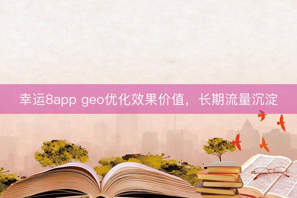 幸運8app geo優(yōu)化效果價值，長期流量沉淀