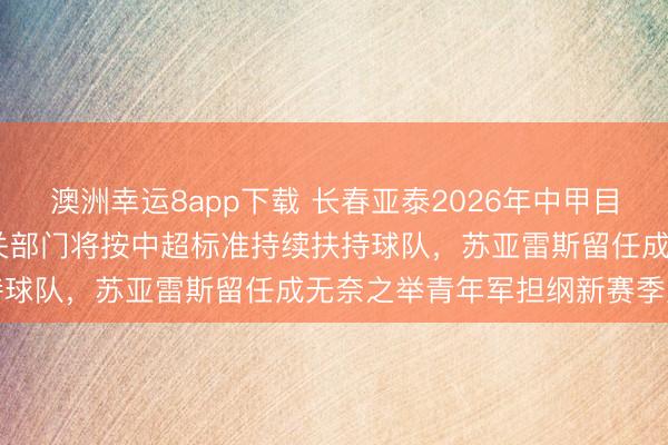 澳洲幸運8app下載 長春亞泰2026年中甲目標鎖定2027中超見,相關(guān)部門將按中超標準持續(xù)扶持球隊,蘇亞雷斯留任成無奈之舉青年軍擔綱新賽季重任