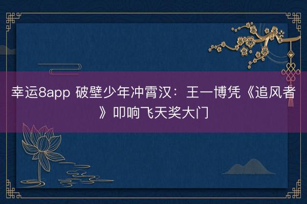 幸運8app 破壁少年沖霄漢:王一博憑《追風者》叩響飛天獎大門