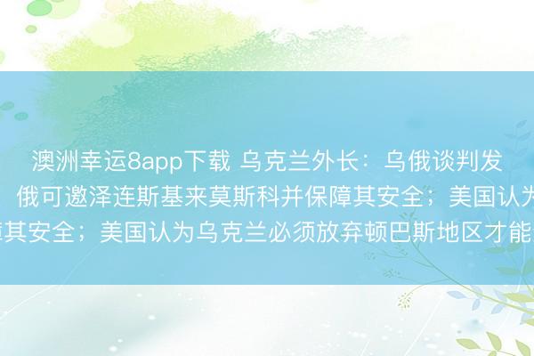 澳洲幸運8app下載 烏克蘭外長：烏俄談判發生“質變”；俄總統助理：俄可邀澤連斯基來莫斯科并保障其安全；美國認為烏克蘭必須放棄頓巴斯地區才能結束戰爭