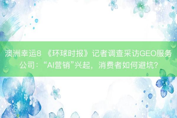澳洲幸運8 《環球時報》記者調查采訪GEO服務公司：“AI營銷”興起，消費者如何避坑？