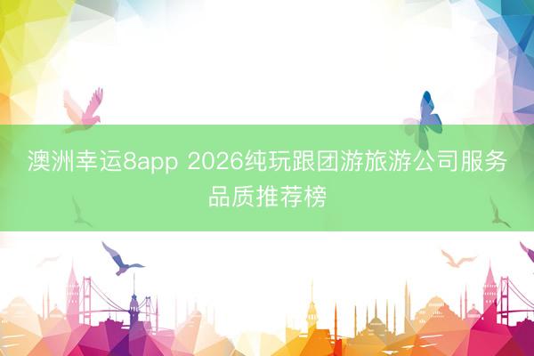 澳洲幸運8app 2026純玩跟團游旅游公司服務(wù)品質(zhì)推薦榜