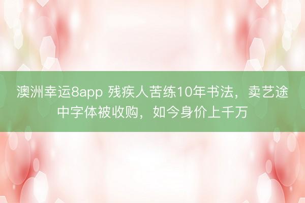澳洲幸運8app 殘疾人苦練10年書法,賣藝途中字體被收購,如今身價上千萬