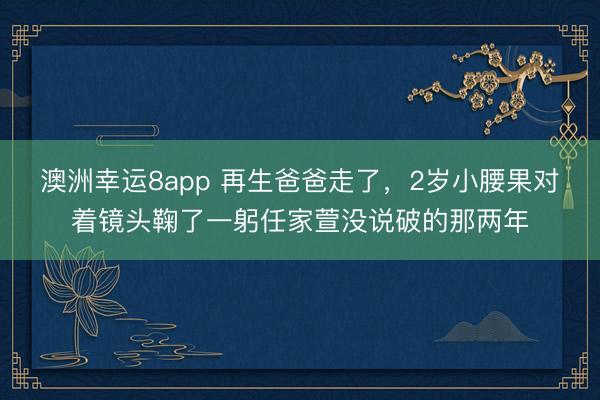 澳洲幸運8app 再生爸爸走了，2歲小腰果對著鏡頭鞠了一躬任家萱沒說破的那兩年