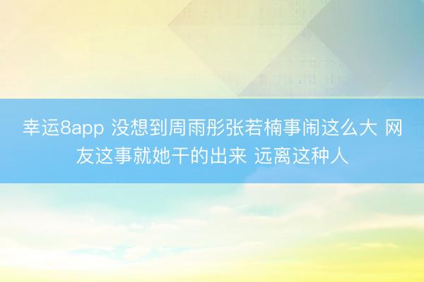 幸運8app 沒想到周雨彤張若楠事鬧這么大 網友這事就她干的出來 遠離這種人