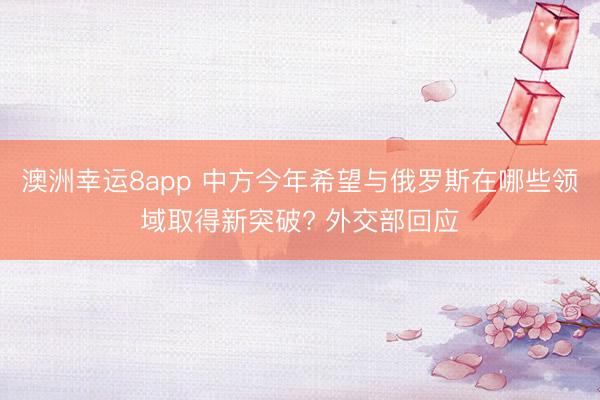 澳洲幸運8app 中方今年希望與俄羅斯在哪些領域取得新突破? 外交部回應